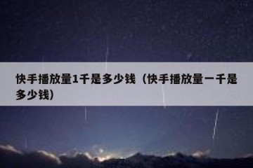 快手播放量1千是多少钱（快手播放量一千是多少钱）