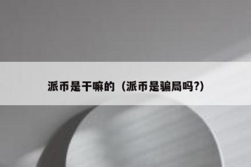 派币是干嘛的（派币是骗局吗?）