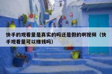 快手的观看量是真实的吗还是假的啊视频（快手观看量可以赚钱吗）