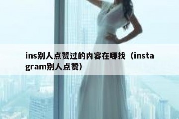 ins别人点赞过的内容在哪找（instagram别人点赞）