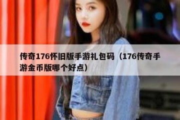 传奇176怀旧版手游礼包码（176传奇手游金币版哪个好点）