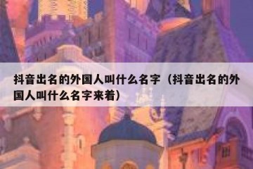 抖音出名的外国人叫什么名字（抖音出名的外国人叫什么名字来着）