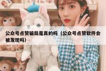 公众号点赞骗局是真的吗（公众号点赞软件会被发现吗）