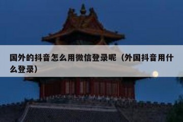 国外的抖音怎么用微信登录呢（外国抖音用什么登录）