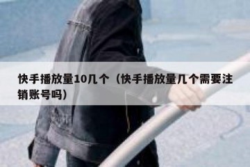 快手播放量10几个（快手播放量几个需要注销账号吗）