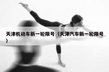 天津机动车新一轮限号（天津汽车新一轮限号）