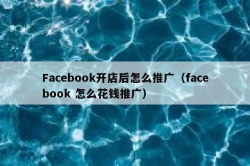 Facebook开店后怎么推广（facebook 怎么花钱推广）