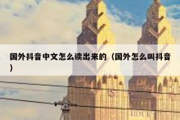 国外抖音中文怎么读出来的（国外怎么叫抖音）