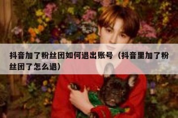 抖音加了粉丝团如何退出账号（抖音里加了粉丝团了怎么退）