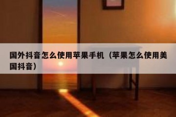 国外抖音怎么使用苹果手机（苹果怎么使用美国抖音）