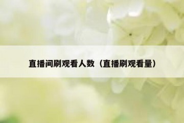 直播间刷观看人数（直播刷观看量）