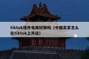 tiktok境外电商好做吗（中国卖家怎么在tiktok上开店）