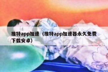 推特app加速（推特app加速器永久免费下载安卓）