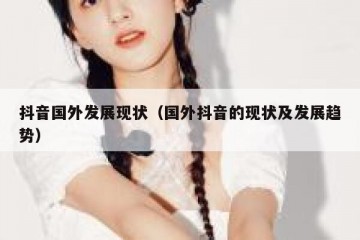 抖音国外发展现状（国外抖音的现状及发展趋势）