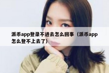 派币app登录不进去怎么回事（派币app怎么登不上去了）