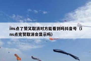 ins点了赞又取消对方能看到吗抖音号（ins点完赞取消会显示吗）