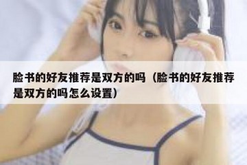 脸书的好友推荐是双方的吗（脸书的好友推荐是双方的吗怎么设置）