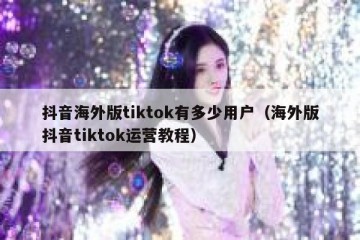 抖音海外版tiktok有多少用户（海外版抖音tiktok运营教程）