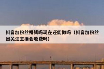 抖音加粉丝赚钱吗现在还能做吗（抖音加粉丝团关注主播会收费吗）