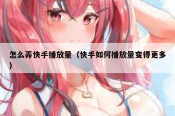 怎么弄快手播放量（快手如何播放量变得更多）