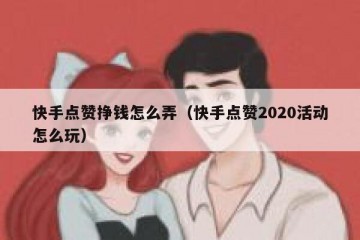 快手点赞挣钱怎么弄（快手点赞2020活动怎么玩）