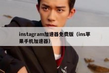 instagram加速器免费版（ins苹果手机加速器）