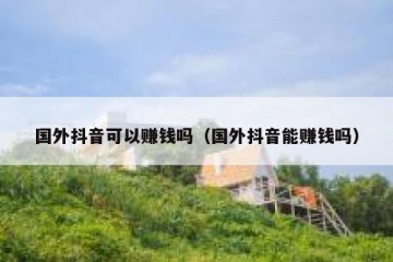 国外抖音可以赚钱吗（国外抖音能赚钱吗）