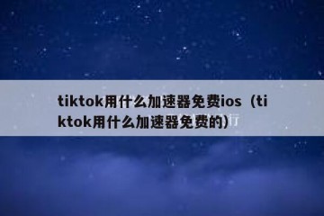 tiktok用什么加速器免费ios（tiktok用什么加速器免费的）