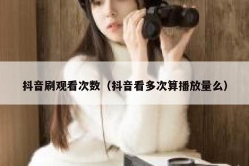 抖音刷观看次数（抖音看多次算播放量么）