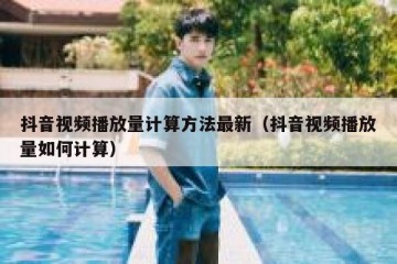 抖音视频播放量计算方法最新（抖音视频播放量如何计算）