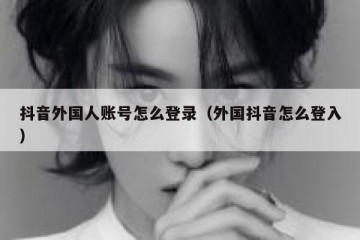 抖音外国人账号怎么登录（外国抖音怎么登入）
