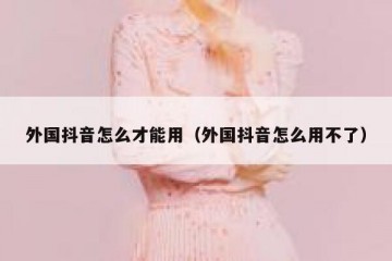 外国抖音怎么才能用（外国抖音怎么用不了）