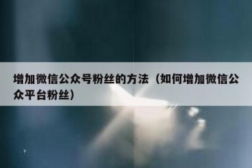 增加微信公众号粉丝的方法（如何增加微信公众平台粉丝）