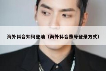 海外抖音如何登陆（海外抖音账号登录方式）