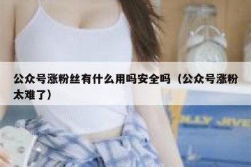 公众号涨粉丝有什么用吗安全吗（公众号涨粉太难了）