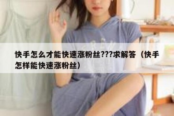 快手怎么才能快速涨粉丝???求解答（快手怎样能快速涨粉丝）