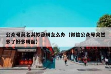 公众号莫名其妙涨粉怎么办（微信公众号突然多了好多粉丝）