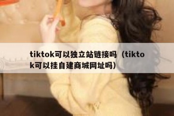 tiktok可以独立站链接吗（tiktok可以挂自建商城网址吗）