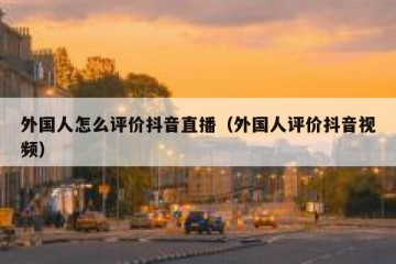 外国人怎么评价抖音直播（外国人评价抖音视频）