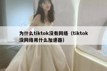 为什么tiktok没有网络（tiktok没网络用什么加速器）