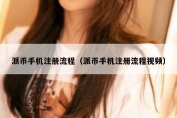 派币手机注册流程（派币手机注册流程视频）