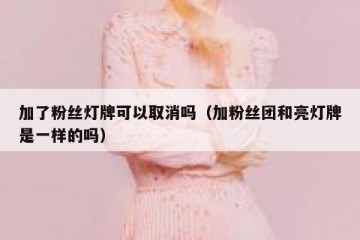 加了粉丝灯牌可以取消吗（加粉丝团和亮灯牌是一样的吗）