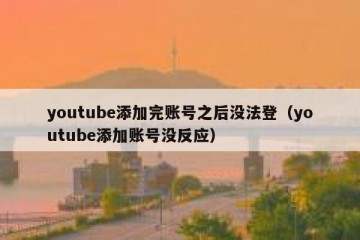 youtube添加完账号之后没法登（youtube添加账号没反应）