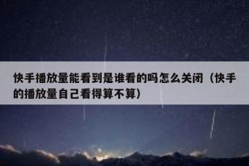 快手播放量能看到是谁看的吗怎么关闭（快手的播放量自己看得算不算）