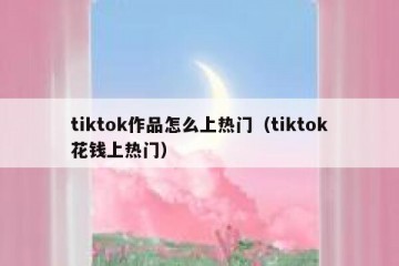 tiktok作品怎么上热门（tiktok花钱上热门）