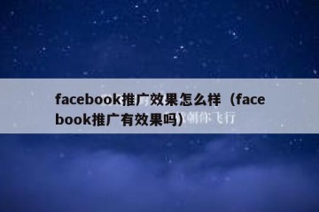 facebook推广效果怎么样（facebook推广有效果吗）