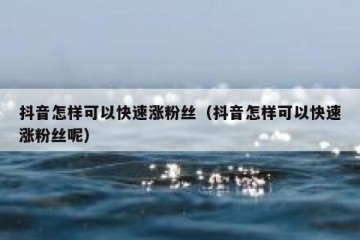 抖音怎样可以快速涨粉丝（抖音怎样可以快速涨粉丝呢）