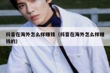 抖音在海外怎么样赚钱（抖音在海外怎么样赚钱的）