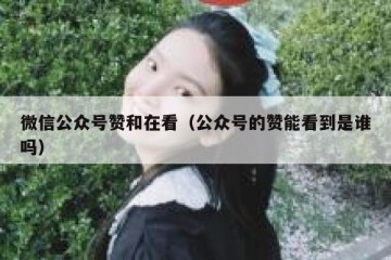 微信公众号赞和在看（公众号的赞能看到是谁吗）