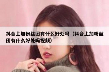 抖音上加粉丝团有什么好处吗（抖音上加粉丝团有什么好处吗视频）